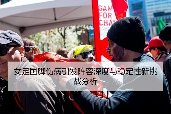 女足国脚伤病引发阵容深度与稳定性新挑战分析