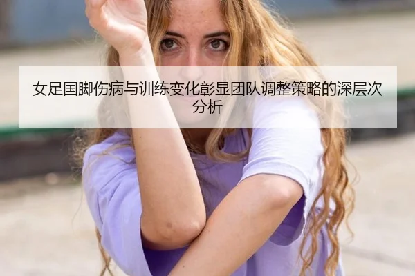 女足国脚伤病与训练变化彰显团队调整策略的深层次分析